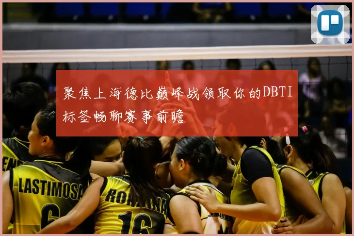 聚焦上海德比巅峰战领取你的DBTI标签畅聊赛事前瞻