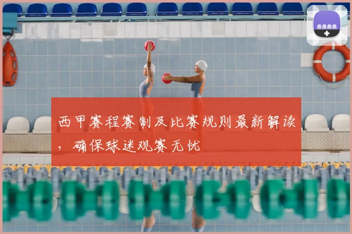 西甲赛程赛制及比赛规则最新解读，确保球迷观赛无忧
