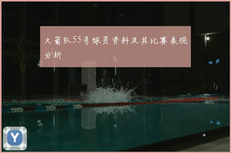 火箭队55号球员资料及其比赛表现分析