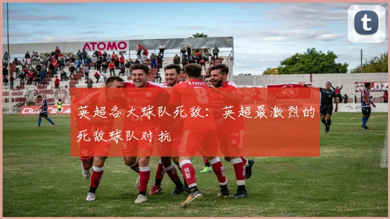 英超各大球队死敌：英超最激烈的死敌球队对抗