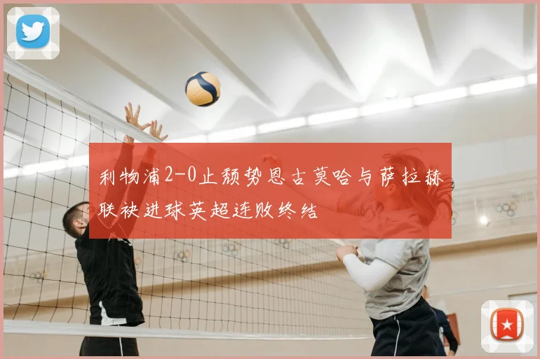 利物浦2-0止颓势恩古莫哈与萨拉赫联袂进球英超连败终结